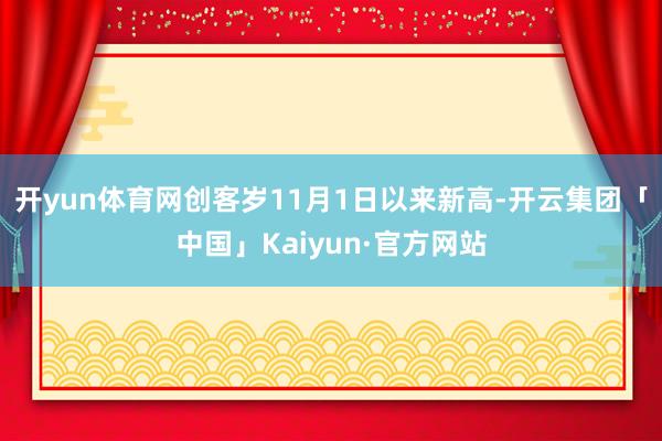 开yun体育网创客岁11月1日以来新高-开云集团「中国」Kaiyun·官方网站