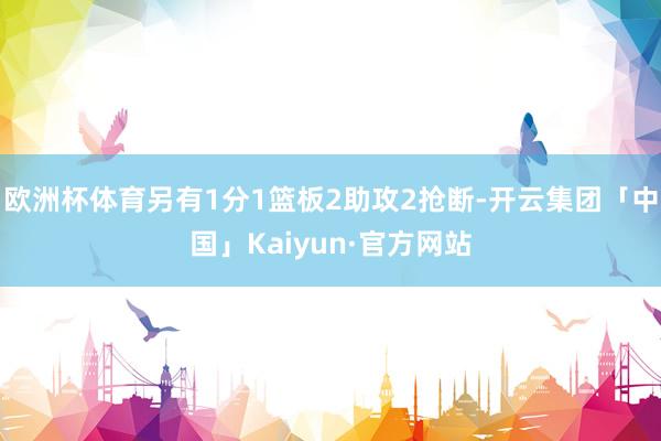 欧洲杯体育另有1分1篮板2助攻2抢断-开云集团「中国」Kaiyun·官方网站