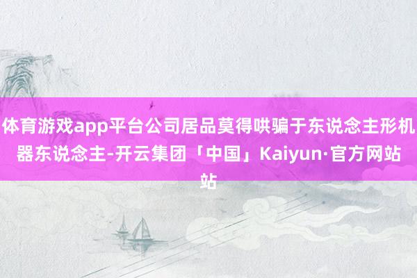 体育游戏app平台公司居品莫得哄骗于东说念主形机器东说念主-开云集团「中国」Kaiyun·官方网站