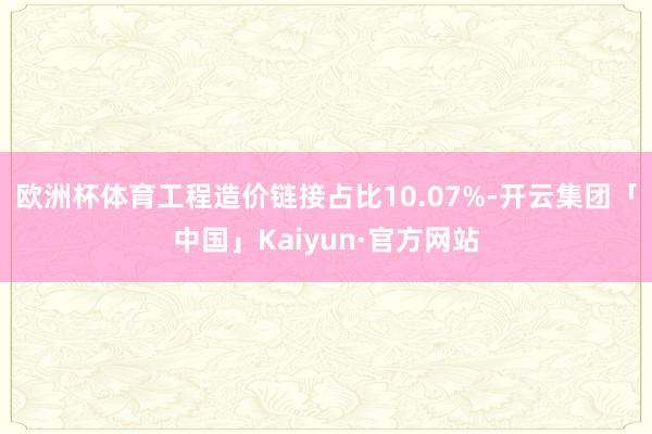 欧洲杯体育工程造价链接占比10.07%-开云集团「中国」Kaiyun·官方网站