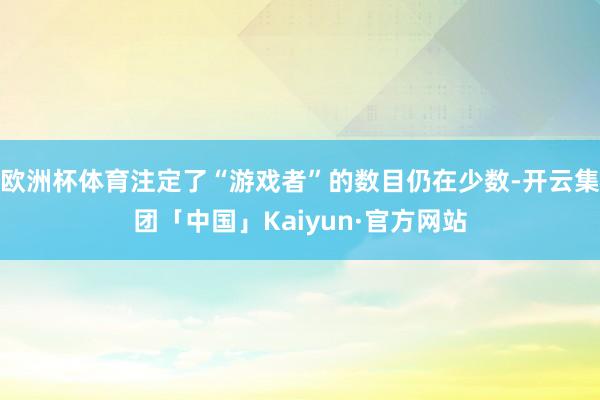 欧洲杯体育注定了“游戏者”的数目仍在少数-开云集团「中国」Kaiyun·官方网站