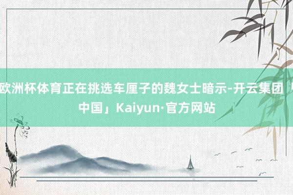 欧洲杯体育正在挑选车厘子的魏女士暗示-开云集团「中国」Kaiyun·官方网站