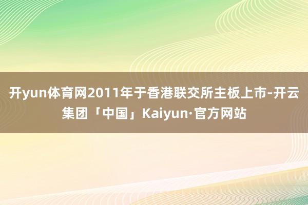 开yun体育网2011年于香港联交所主板上市-开云集团「中国」Kaiyun·官方网站