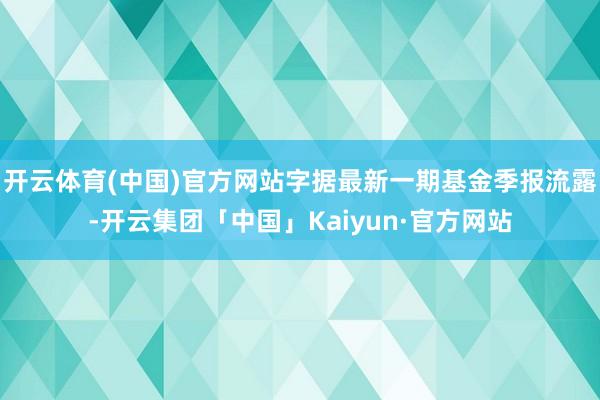 开云体育(中国)官方网站字据最新一期基金季报流露-开云集团「中国」Kaiyun·官方网站