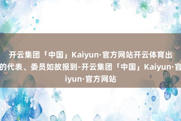 开云集团「中国」Kaiyun·官方网站开云体育出席大会的代表、委员如故报到-开云集团「中国」Kaiyun·官方网站