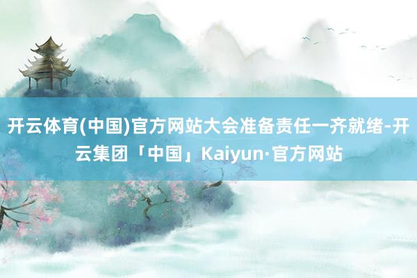 开云体育(中国)官方网站大会准备责任一齐就绪-开云集团「中国」Kaiyun·官方网站