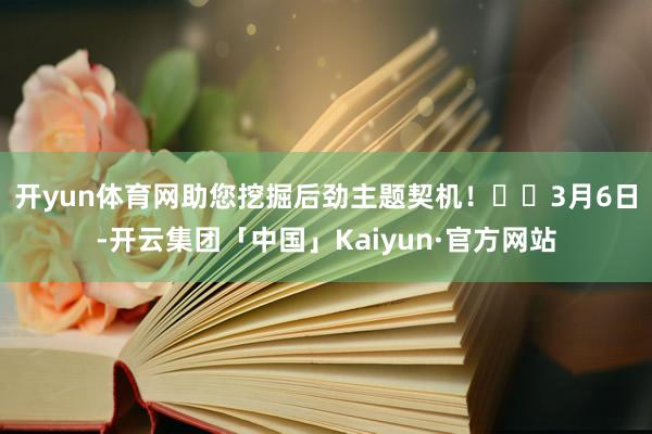 开yun体育网助您挖掘后劲主题契机！		　　3月6日-开云集团「中国」Kaiyun·官方网站