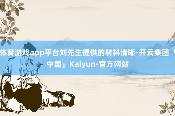 体育游戏app平台刘先生提供的材料清晰-开云集团「中国」Kaiyun·官方网站