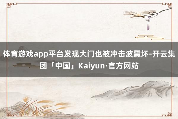 体育游戏app平台发现大门也被冲击波震坏-开云集团「中国」Kaiyun·官方网站