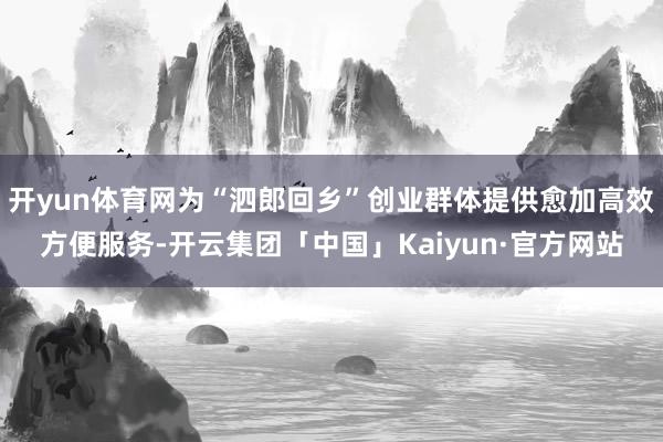 开yun体育网为“泗郎回乡”创业群体提供愈加高效方便服务-开云集团「中国」Kaiyun·官方网站