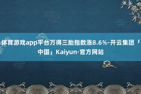 体育游戏app平台万得三胎指数涨8.6%-开云集团「中国」Kaiyun·官方网站