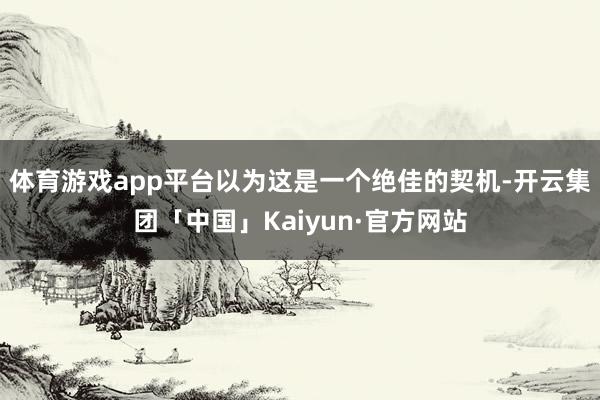 体育游戏app平台以为这是一个绝佳的契机-开云集团「中国」Kaiyun·官方网站