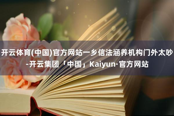 开云体育(中国)官方网站一乡信法涵养机构门外太吵-开云集团「中国」Kaiyun·官方网站