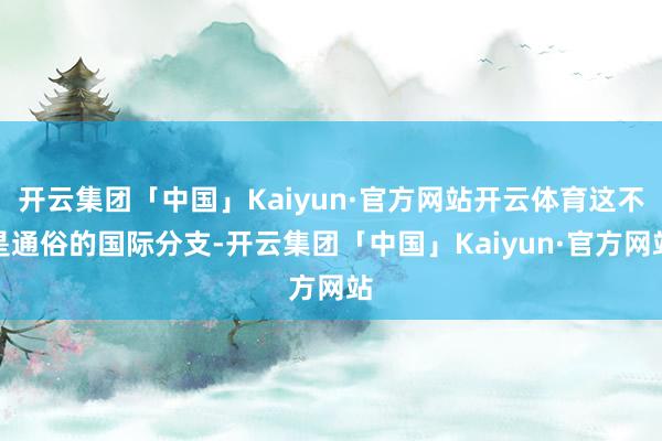 开云集团「中国」Kaiyun·官方网站开云体育这不是通俗的国际分支-开云集团「中国」Kaiyun·官方网站