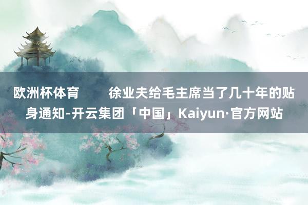 欧洲杯体育        徐业夫给毛主席当了几十年的贴身通知-开云集团「中国」Kaiyun·官方网站