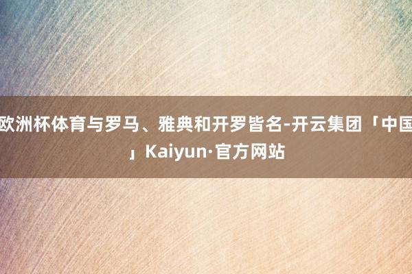 欧洲杯体育与罗马、雅典和开罗皆名-开云集团「中国」Kaiyun·官方网站