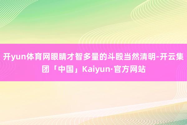 开yun体育网眼睛才智多量的斗殴当然清明-开云集团「中国」Kaiyun·官方网站