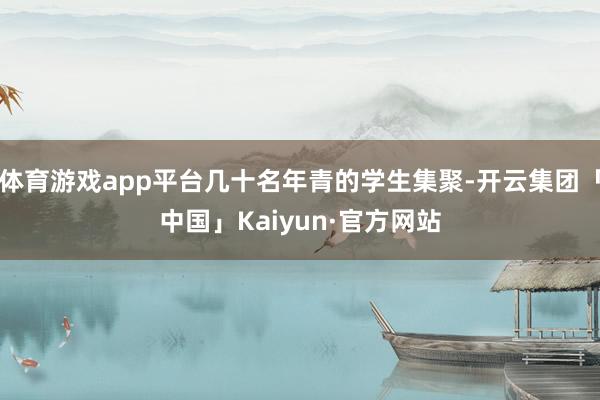 体育游戏app平台几十名年青的学生集聚-开云集团「中国」Kaiyun·官方网站