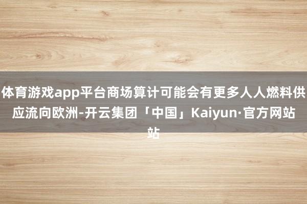体育游戏app平台商场算计可能会有更多人人燃料供应流向欧洲-开云集团「中国」Kaiyun·官方网站