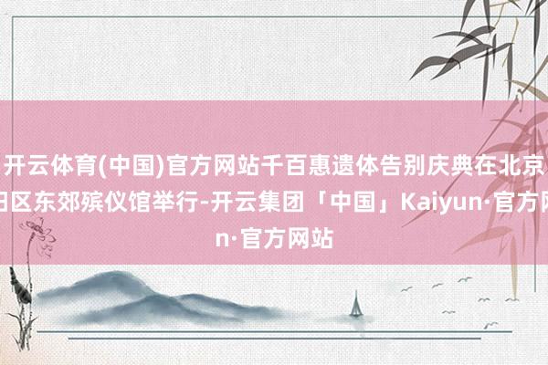 开云体育(中国)官方网站千百惠遗体告别庆典在北京向阳区东郊殡仪馆举行-开云集团「中国」Kaiyun·官方网站