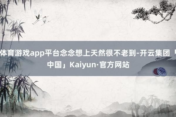 体育游戏app平台念念想上天然很不老到-开云集团「中国」Kaiyun·官方网站