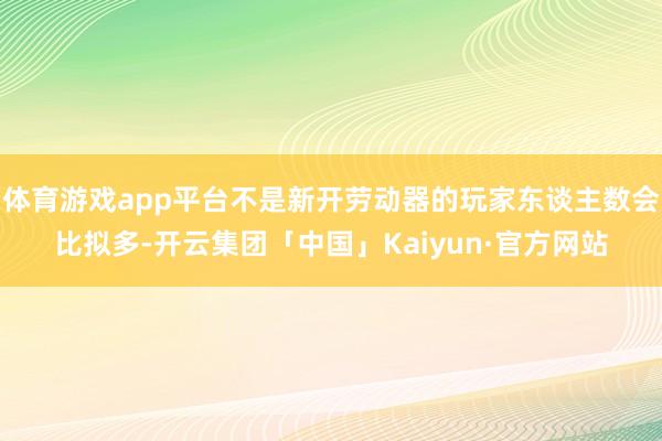 体育游戏app平台不是新开劳动器的玩家东谈主数会比拟多-开云集团「中国」Kaiyun·官方网站