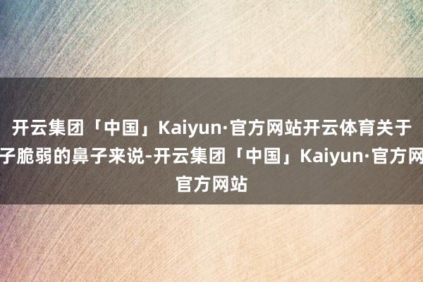 开云集团「中国」Kaiyun·官方网站开云体育关于孩子脆弱的鼻子来说-开云集团「中国」Kaiyun·官方网站