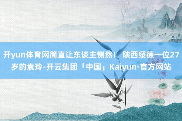 开yun体育网简直让东谈主恻然！ 陕西绥德一位27岁的袁玲-开云集团「中国」Kaiyun·官方网站