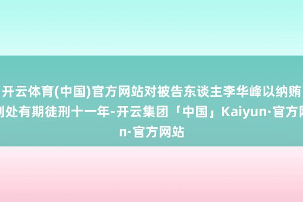 开云体育(中国)官方网站对被告东谈主李华峰以纳贿罪判处有期徒刑十一年-开云集团「中国」Kaiyun·官方网站