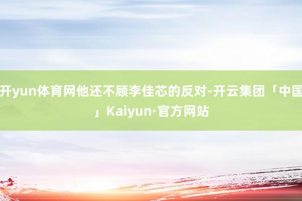 开yun体育网他还不顾李佳芯的反对-开云集团「中国」Kaiyun·官方网站