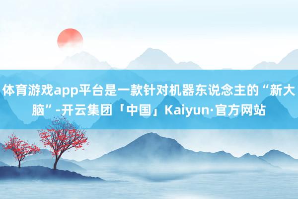 体育游戏app平台是一款针对机器东说念主的“新大脑”-开云集团「中国」Kaiyun·官方网站
