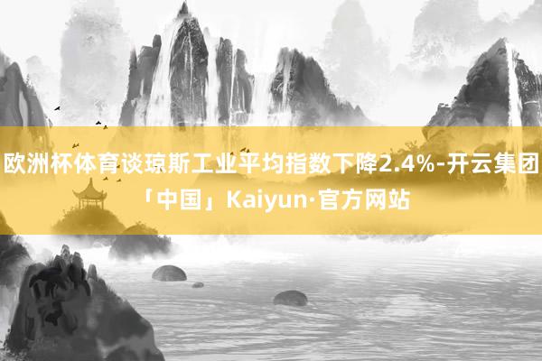 欧洲杯体育谈琼斯工业平均指数下降2.4%-开云集团「中国」Kaiyun·官方网站