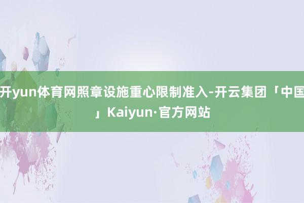 开yun体育网照章设施重心限制准入-开云集团「中国」Kaiyun·官方网站