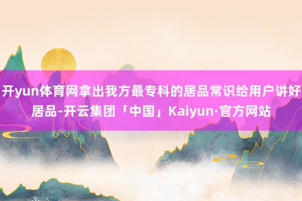 开yun体育网拿出我方最专科的居品常识给用户讲好居品-开云集团「中国」Kaiyun·官方网站
