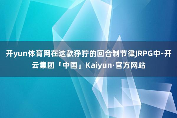 开yun体育网在这款狰狞的回合制节律JRPG中-开云集团「中国」Kaiyun·官方网站