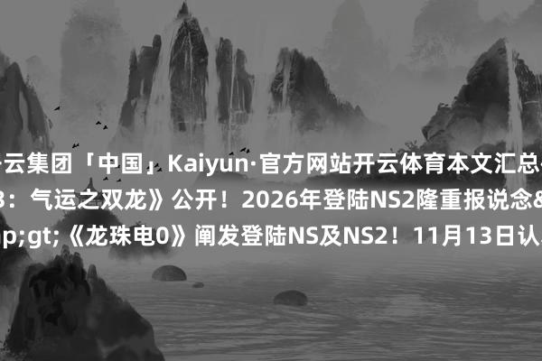 开云集团「中国」Kaiyun·官方网站开云体育本文汇总研究现实如下：《怪猎物语3：气运之双龙》公开！2026年登陆NS2隆重报说念&gt;&gt;&gt;《龙珠电0》阐发登陆NS及NS2！11月13日认真发售隆重报说念&gt;&gt;&gt;《吃豆东说念主寰球2RE》9.25登NS及NS2隆重报说念&gt;&gt;&gt;《舞力全开2026》将登陆NS！10月14日上线隆重报说念&gt;&gt;&