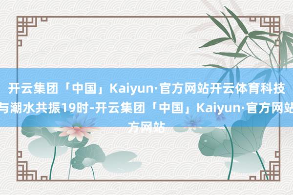 开云集团「中国」Kaiyun·官方网站开云体育科技与潮水共振19时-开云集团「中国」Kaiyun·官方网站