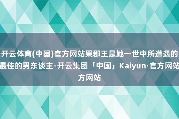 开云体育(中国)官方网站果郡王是她一世中所遭遇的最佳的男东谈主-开云集团「中国」Kaiyun·官方网站