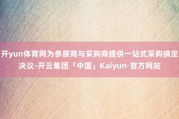 开yun体育网为参展商与采购商提供一站式采购搞定决议-开云集团「中国」Kaiyun·官方网站