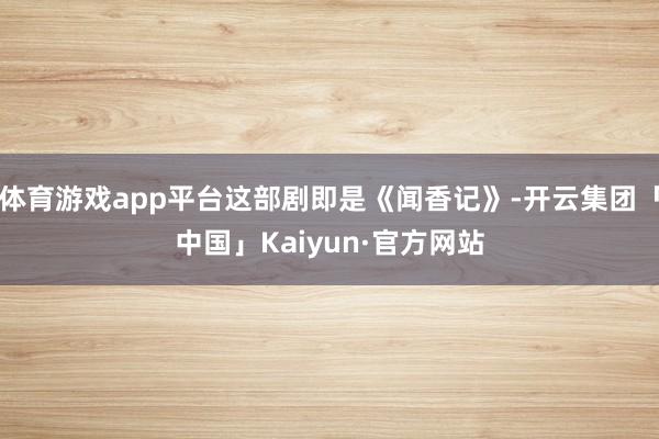 体育游戏app平台这部剧即是《闻香记》-开云集团「中国」Kaiyun·官方网站