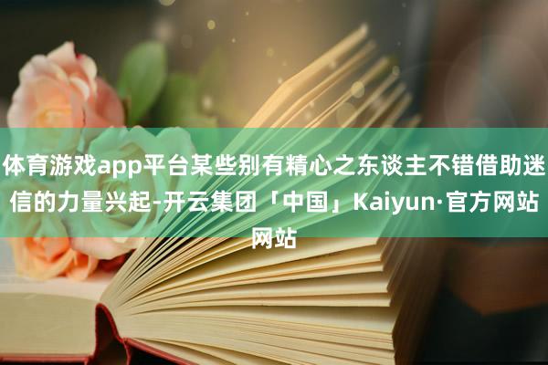 体育游戏app平台某些别有精心之东谈主不错借助迷信的力量兴起-开云集团「中国」Kaiyun·官方网站