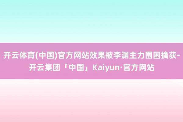 开云体育(中国)官方网站效果被李渊主力围困擒获-开云集团「中国」Kaiyun·官方网站