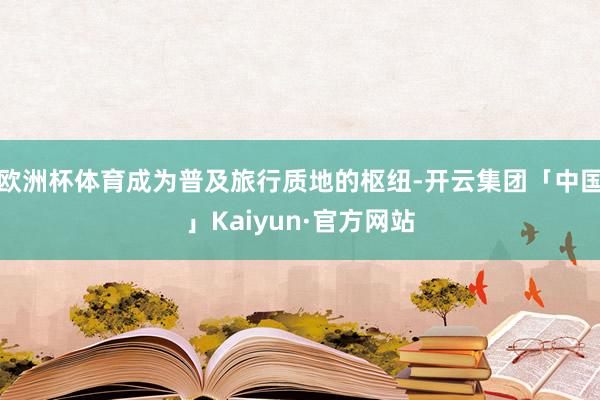 欧洲杯体育成为普及旅行质地的枢纽-开云集团「中国」Kaiyun·官方网站