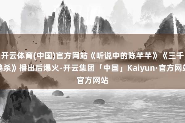 开云体育(中国)官方网站《听说中的陈芊芊》《三千鸦杀》播出后爆火-开云集团「中国」Kaiyun·官方网站
