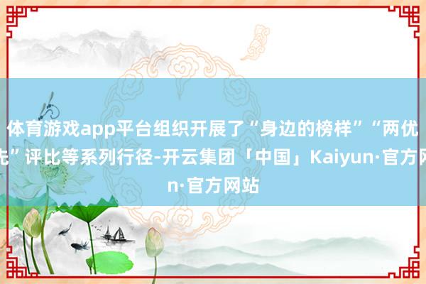 体育游戏app平台组织开展了“身边的榜样”“两优一先”评比等系列行径-开云集团「中国」Kaiyun·官方网站