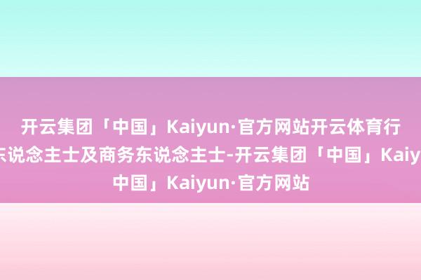 开云集团「中国」Kaiyun·官方网站开云体育行状社会精英东说念主士及商务东说念主士-开云集团「中国」Kaiyun·官方网站