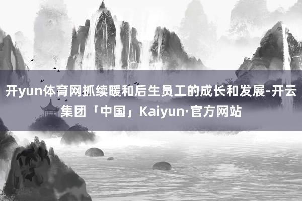 开yun体育网抓续暖和后生员工的成长和发展-开云集团「中国」Kaiyun·官方网站