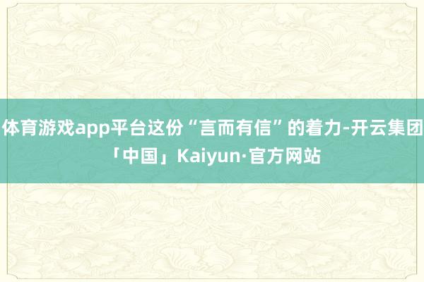 体育游戏app平台这份“言而有信”的着力-开云集团「中国」Kaiyun·官方网站