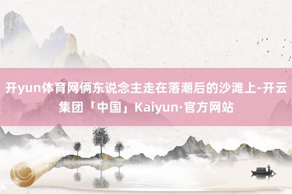 开yun体育网俩东说念主走在落潮后的沙滩上-开云集团「中国」Kaiyun·官方网站