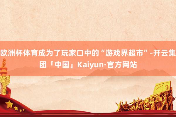 欧洲杯体育成为了玩家口中的“游戏界超市”-开云集团「中国」Kaiyun·官方网站